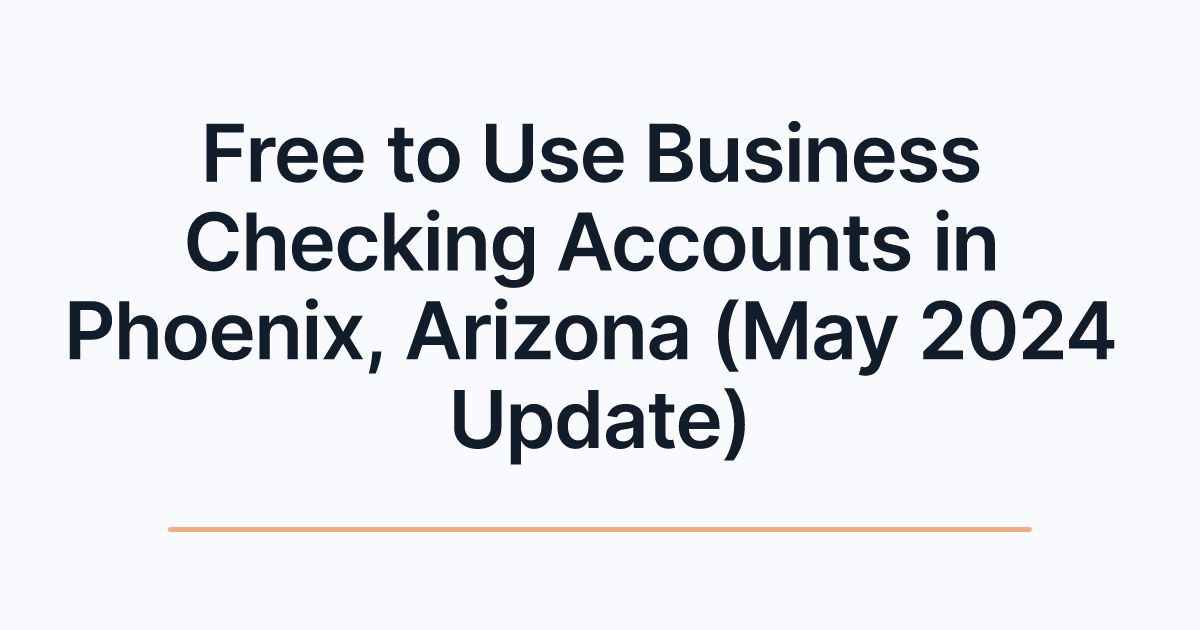 Free to Use Business Checking Accounts in Phoenix, Arizona (May 2024 Update)